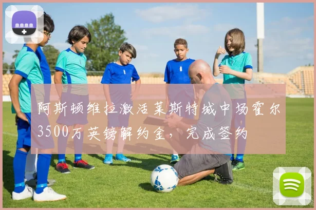 阿斯顿维拉激活莱斯特城中场霍尔3500万英镑解约金，完成签约