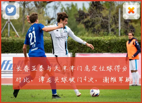 长春亚泰与天津津门虎定位球得分对比，谭龙头球破门4次，谢维军脚法更精但助攻少