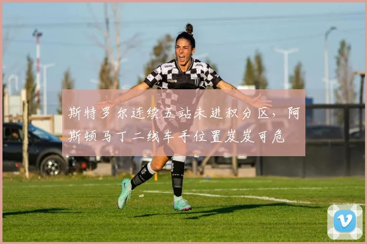 斯特罗尔连续五站未进积分区，阿斯顿马丁二线车手位置岌岌可危
