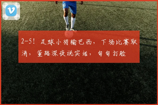 2-5！足球小将输巴西，下场比赛取消，董路深夜说实话，句句打脸